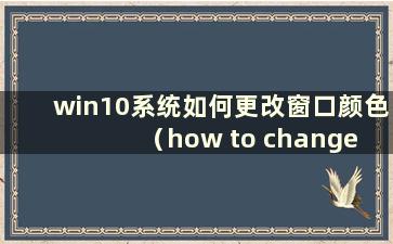 win10系统如何更改窗口颜色（how to change the color of windows in windows10）